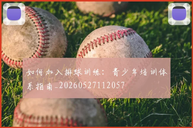 如何加入排球训练:青少年培训体系指南_20260527112057