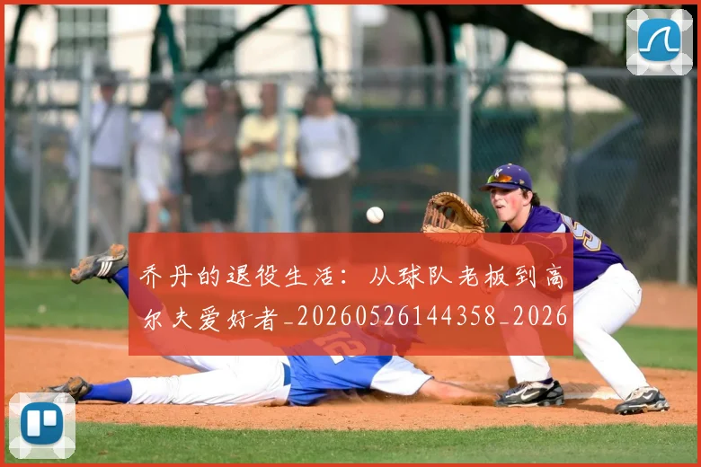 乔丹的退役生活:从球队老板到高尔夫爱好者_20260526144358_20260608142426