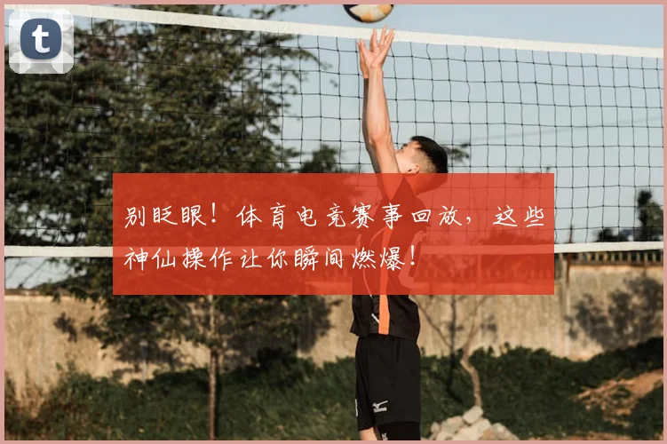 别眨眼!体育电竞赛事回放,这些神仙操作让你瞬间燃爆!