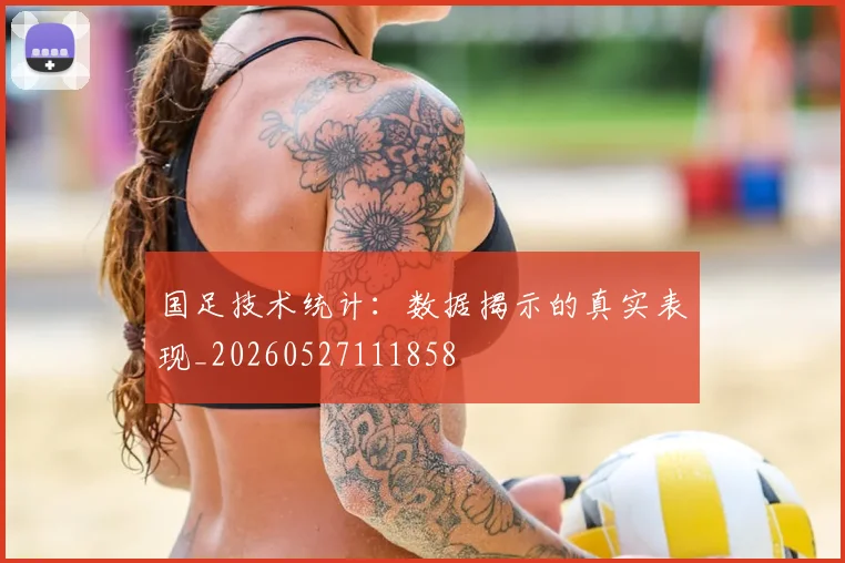 国足技术统计：数据揭示的真实表现_20260527111858