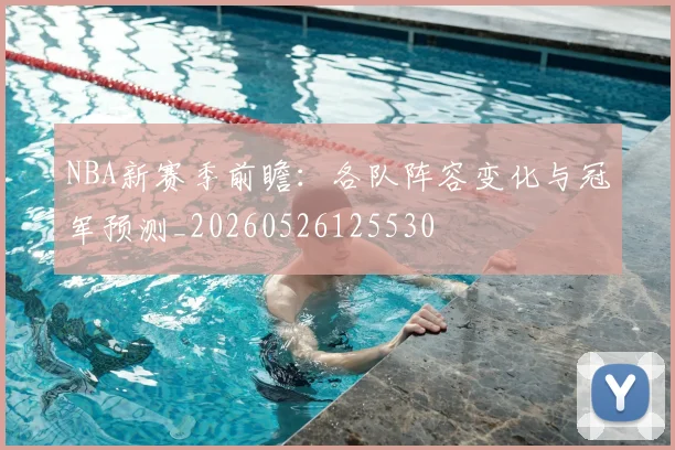 NBA新赛季前瞻:各队阵容变化与冠军预测_20260526125530
