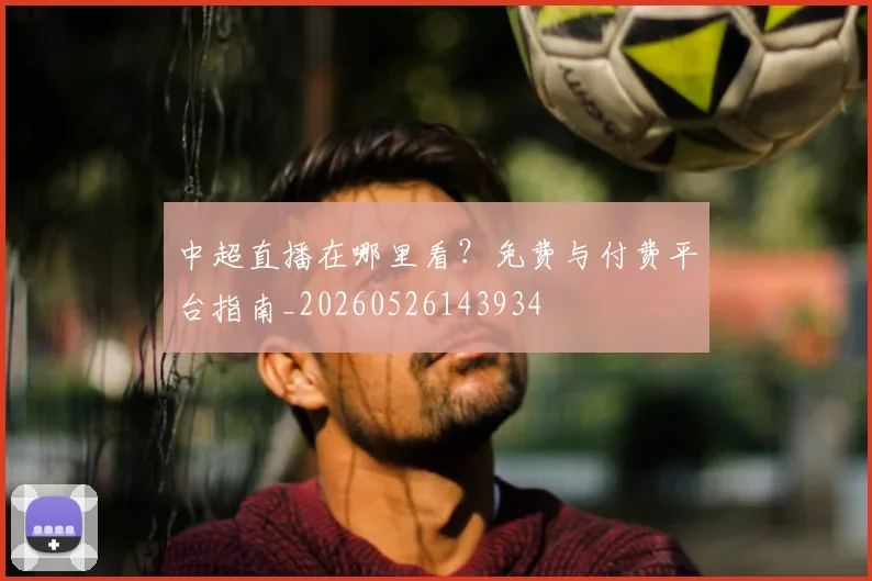 中超直播在哪里看?免费与付费平台指南_20260526143934