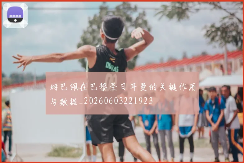 姆巴佩在巴黎圣日耳曼的关键作用与数据_20260603221923