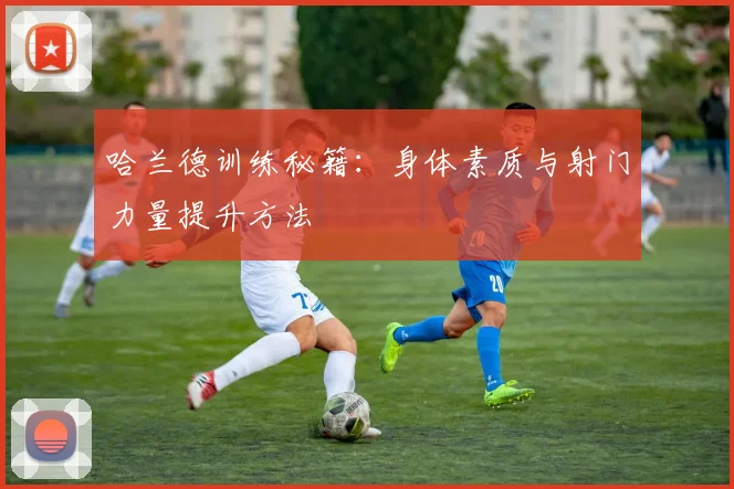 哈兰德训练秘籍：身体素质与射门力量提升方法