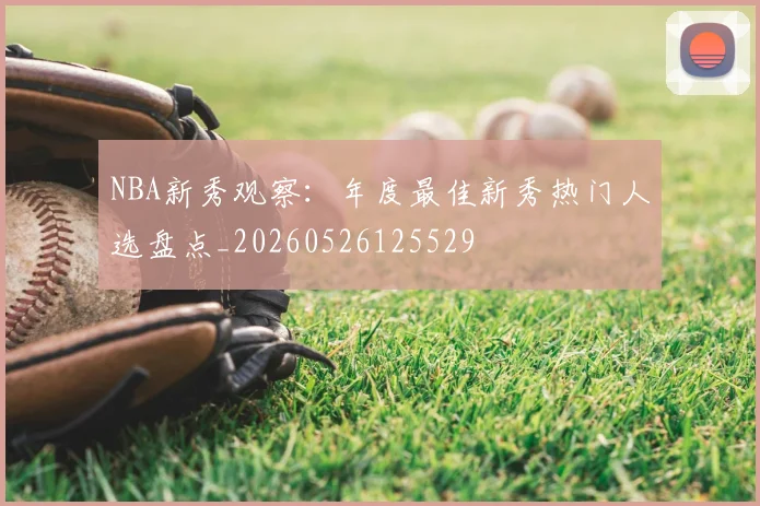 NBA新秀观察:年度最佳新秀热门人选盘点_20260526125529