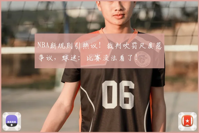 NBA新规则引热议!裁判吹罚尺度惹争议,球迷:比赛没法看了!