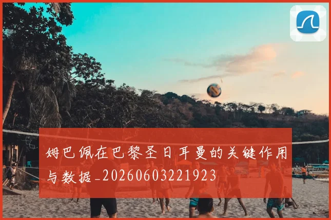 姆巴佩在巴黎圣日耳曼的关键作用与数据_20260603221923