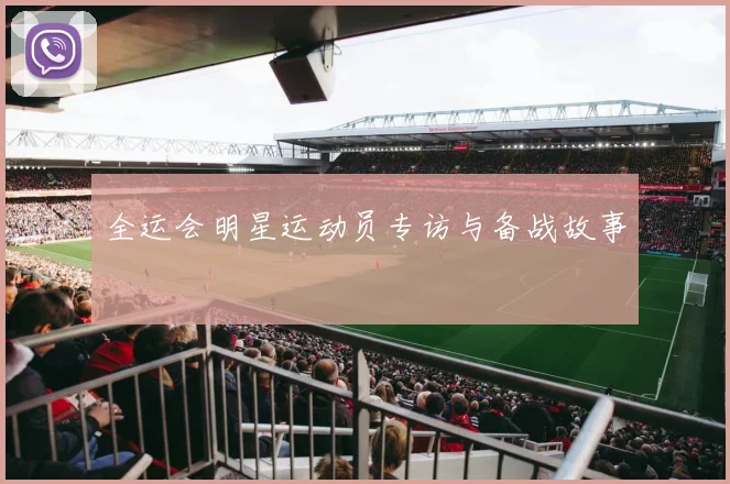 全运会明星运动员专访与备战故事