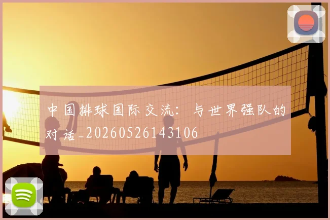 中国排球国际交流:与世界强队的对话_20260526143106