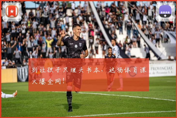 别让孩子只埋头书本，这场体育课火爆全网！