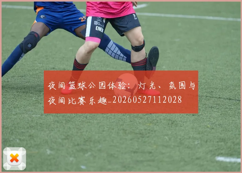 夜间篮球公园体验:灯光、氛围与夜间比赛乐趣_20260527112028