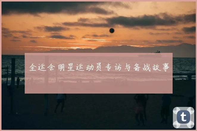 全运会明星运动员专访与备战故事