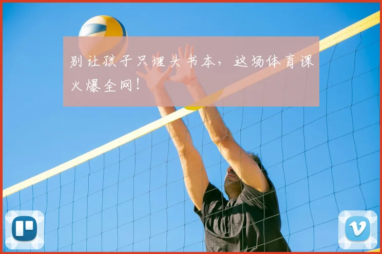 别让孩子只埋头书本,这场体育课火爆全网!