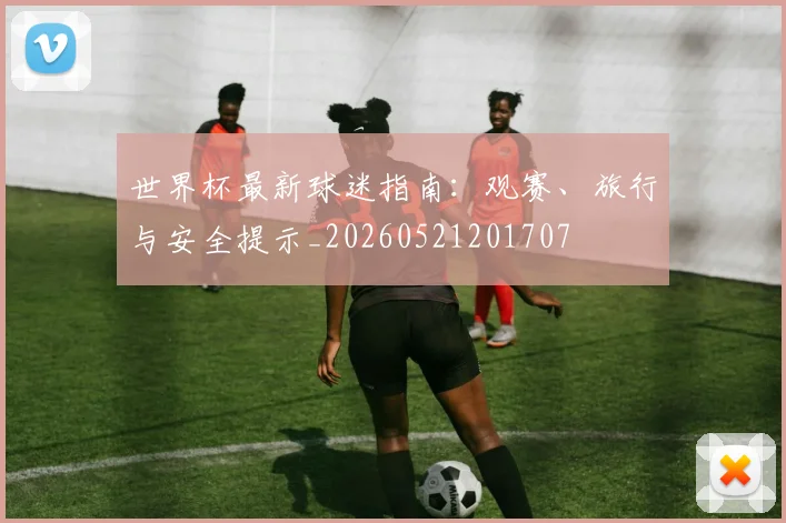 世界杯最新球迷指南：观赛、旅行与安全提示_20260521201707