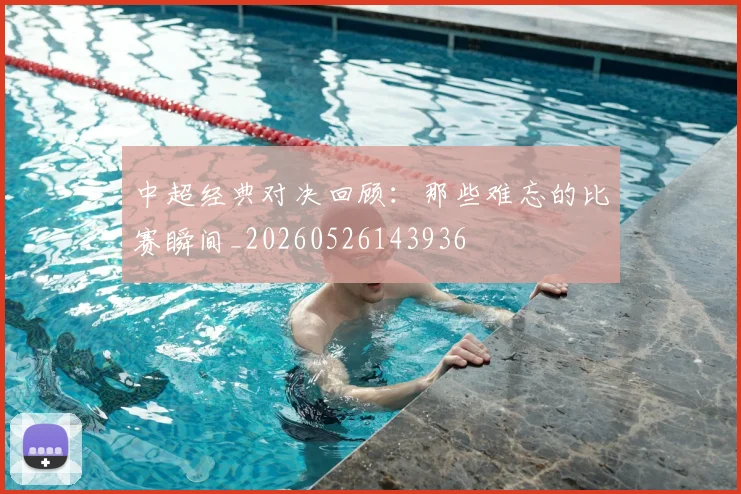 中超经典对决回顾:那些难忘的比赛瞬间_20260526143936