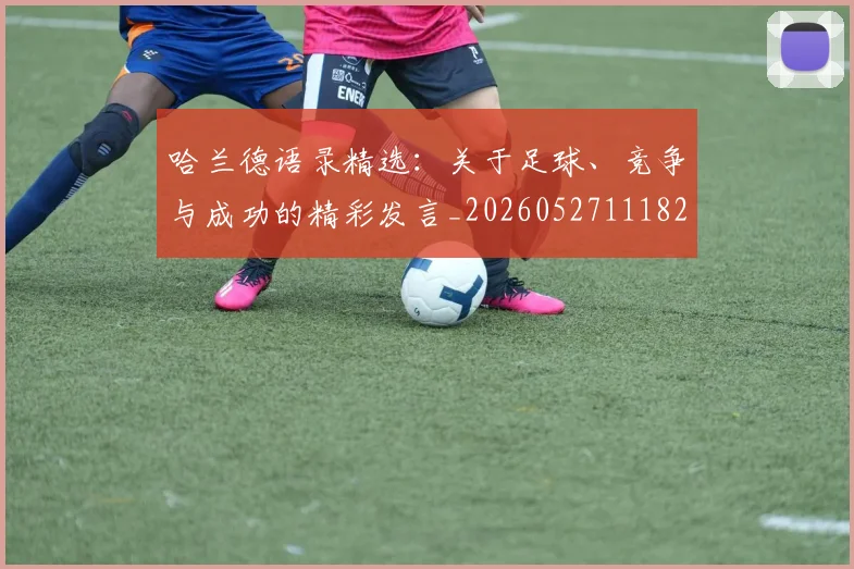 哈兰德语录精选:关于足球、竞争与成功的精彩发言_20260527111822_20260608142803