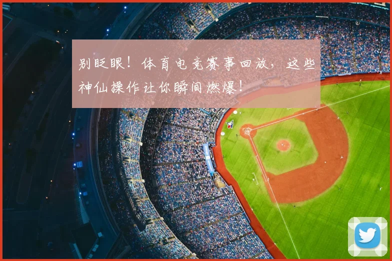 别眨眼！体育电竞赛事回放，这些神仙操作让你瞬间燃爆！