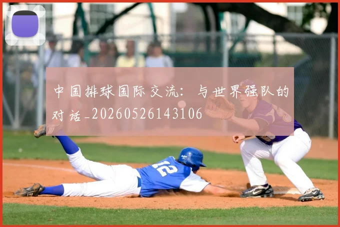 中国排球国际交流:与世界强队的对话_20260526143106