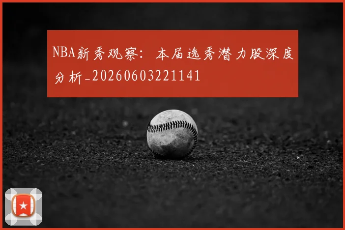 NBA新秀观察：本届选秀潜力股深度分析_20260603221141