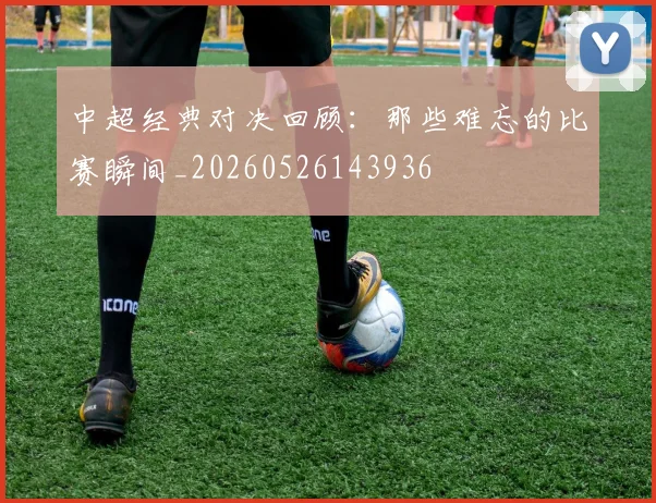 中超经典对决回顾:那些难忘的比赛瞬间_20260526143936
