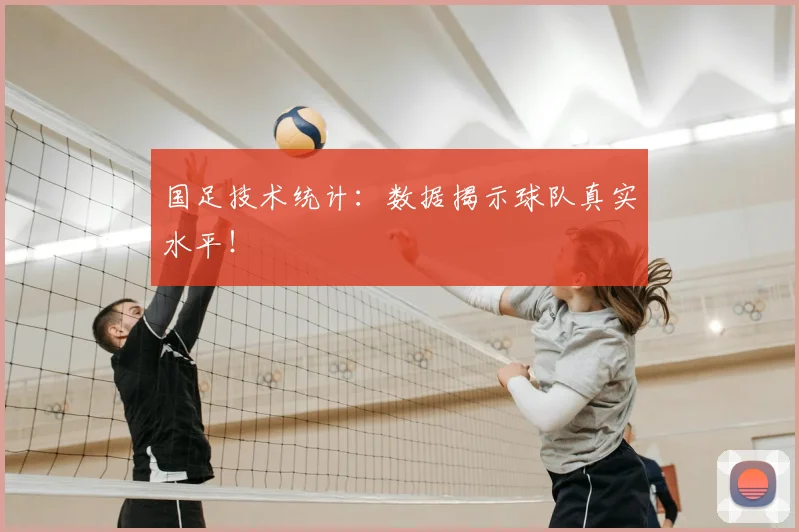 国足技术统计:数据揭示球队真实水平!