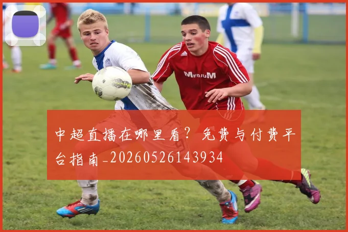 中超直播在哪里看?免费与付费平台指南_20260526143934
