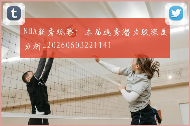 NBA新秀观察：本届选秀潜力股深度分析_20260603221141