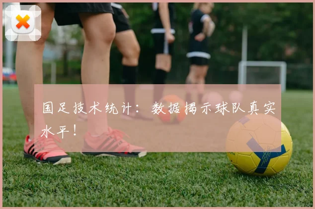 国足技术统计：数据揭示球队真实水平！
