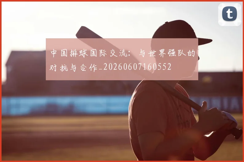 中国排球国际交流:与世界强队的对抗与合作_20260607160552