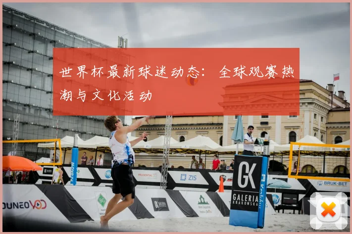 世界杯最新球迷动态:全球观赛热潮与文化活动