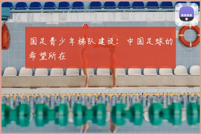国足青少年梯队建设:中国足球的希望所在