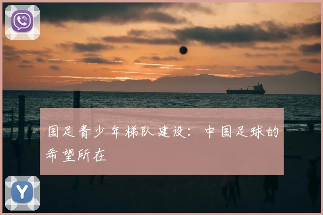 国足青少年梯队建设：中国足球的希望所在