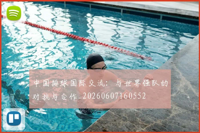 中国排球国际交流:与世界强队的对抗与合作_20260607160552