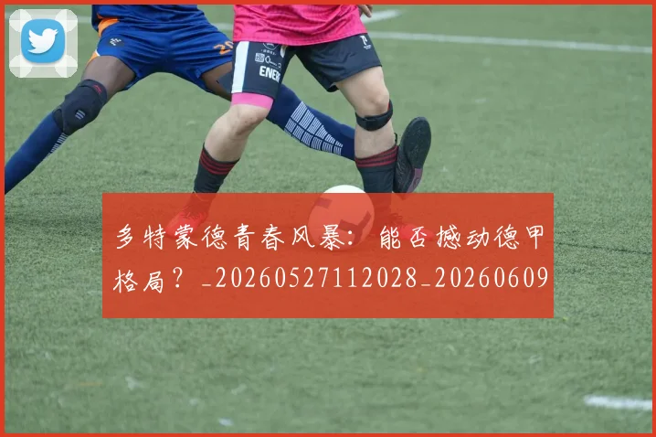 多特蒙德青春风暴:能否撼动德甲格局?_20260527112028_20260609132514